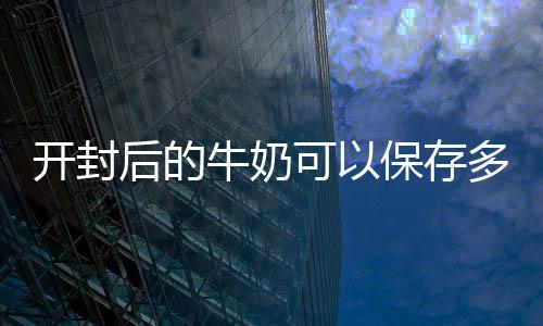 保存牛奶后的多久开封可以