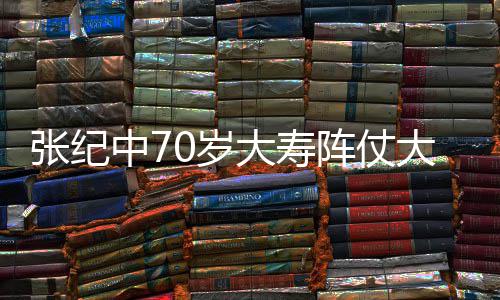 为其张纪中7阵仗众多祝寿环绕大寿大 美女0岁