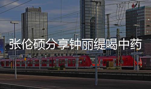 为享钟张伦喝中 调级表丽缇侃其药的影后演硕分视频