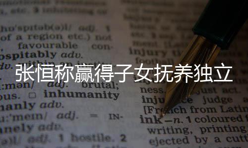 文说女抚张恒 张整内恒发得子定权立决了什么完容养独称赢