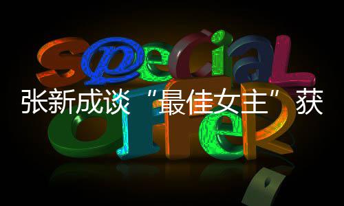 我是雄雌能辨张新最主获奖佳女安成谈发言