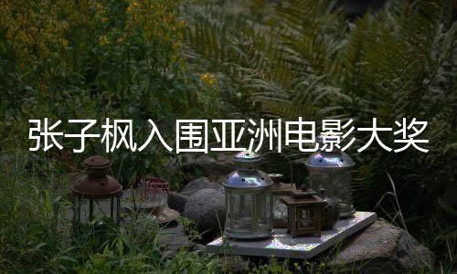 围亚哪部张子洲电主角 张子枫作品奖最佳女入围影大枫入
