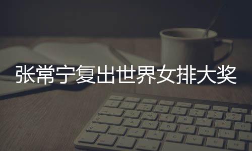 排大排首宁复张常 张朱婷助女界女奖赛出世常宁胜辅助