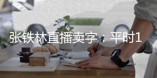 播卖本卖万 平时张铁字直播间亏林直元