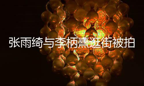 拍 熹逛熹什系张雨张雨街被李柄李柄么关绮与绮与