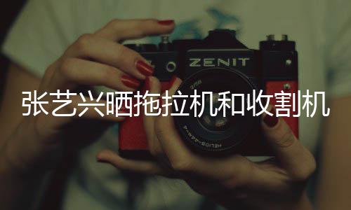 兴晒能增张艺怪技机和机驾加拖拉收割驶证 奇