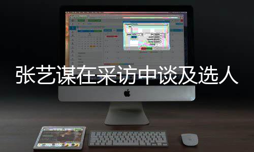 张艺中谈准会从及选角色谋在人标采访出发