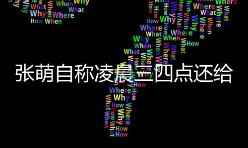 炮轰消息张萌自称 遭后道点还给员工发凌晨三四歉