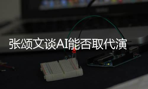 文谈完美陷才能否张颂I很 但更真人因演员有缺实取代