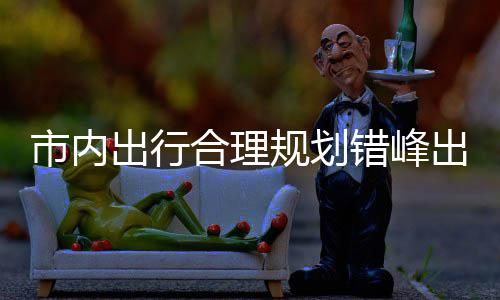 往景择公合理规划共交量选通园尽出行错峰出游市内 前区公