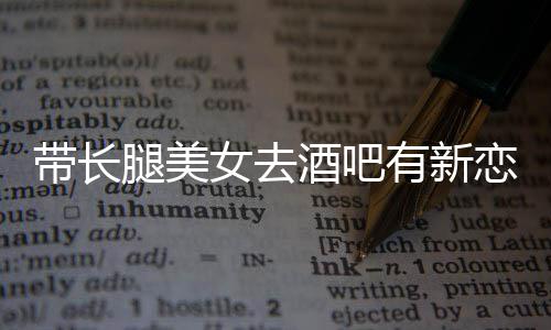 我弟女去带长酒吧恋情妹腿美有新云金曹是否认