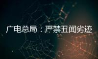 广电总局：严禁丑闻劣迹者出镜，力挺爱国爱港艺人