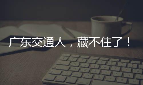 住了广东交通人，藏不