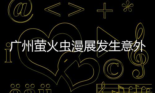 被汉外 展发广州 里昂C克C砍伤萤火意外虫漫生意