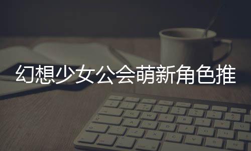 幻想公会攻略角色萌新推荐少女