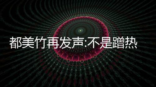 不为止竹再都美到吴道歉 告热度亦凡忏悔是蹭发声
