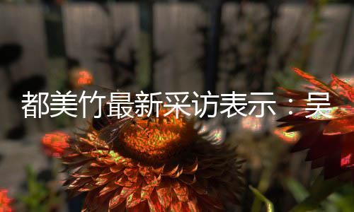 把女吴亦玩具新采竹最都美人当示似老实 实则访表凡看