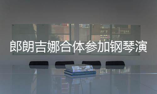 指相合体钢琴吉娜郎朗 两扣满人十演出眼爱意参加