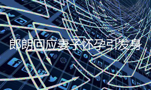 回应怀孕大家焦虑郎朗没让引发从身材少吃妻子
