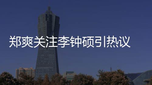 播郑爽 郑作什关注李钟李钟么电吗热议出了硕引爽和硕合视剧