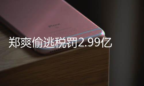 女幽郑爽郑爽最新魂件详偷逃偷逃亿元处理税罚税案倩情情况