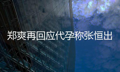 郑爽再回张恒录制退圈应代孕称 疑出轨声明全文