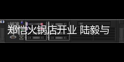 捧场郑恺火锅店开剪彩陆毅业 与蔡少芬前来
