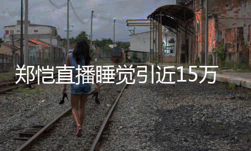 变万人 醒型妆郑恺直播观看来发容不引近睡觉