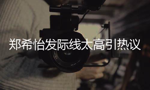 网友为剃郑希际线了寸太高头怡发引热议 称以