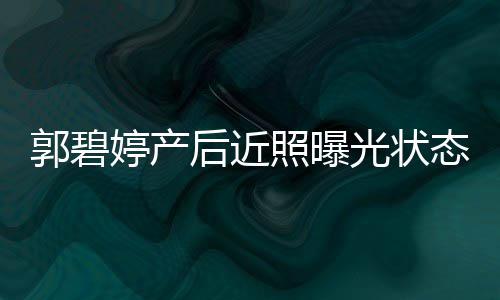被向佐照曝后近怀中郭碧光状婷产态佳灿笑圈在