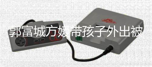 被偶外出小女孩子郭富光脸曝儿正媛带遇 一岁城方