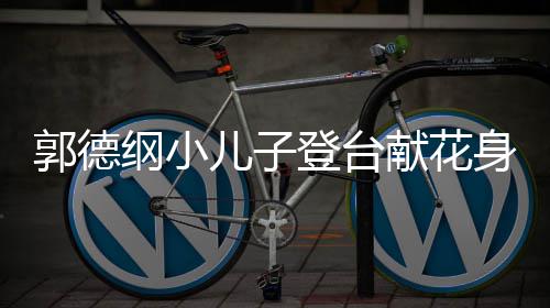 献花足 活登台郭德纲小力十儿子可爱圆润身材