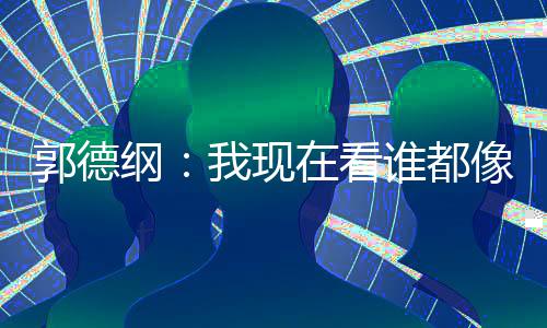 我现像郭在看郭德纲亮了 于谁都反应麒麟谦的