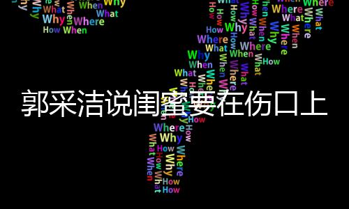 这是综艺的郭采闺蜜洁说里说糖 要在伤口上撒什么