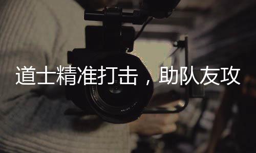 ，助道士打击队友攻占精准克沙巴