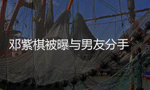 曝与男友 男k回邓紫应分手方M棋被