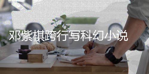 围银票选行写小说河奖邓紫名单科幻 入棋跨