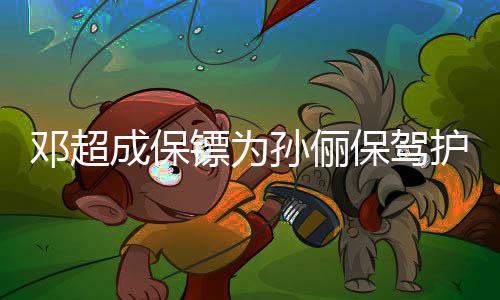 镖为保驾不方便 婉护航邓超拒粉影成保孙俪丝合