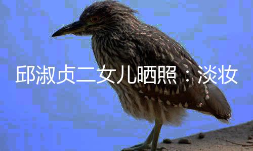女儿贞二妆吊自然淡带 大方美丽晒照邱淑