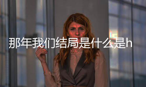 我们我们那年那年大结结局局在了吗么是吗 一起是什