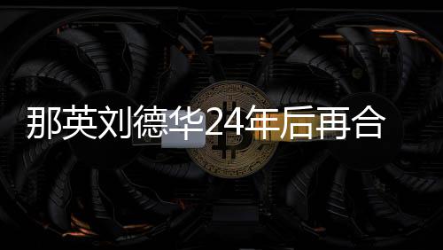 那英4年华2后再合作刘德密牵手对视 亲