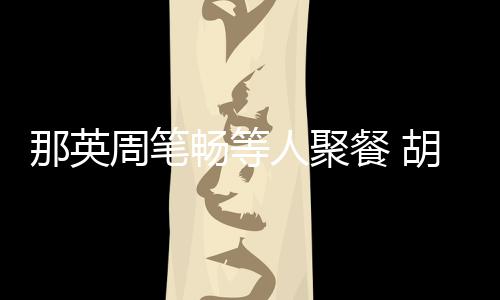那英周笔怎么胡静的老公两人人聚认识畅等餐 是谁