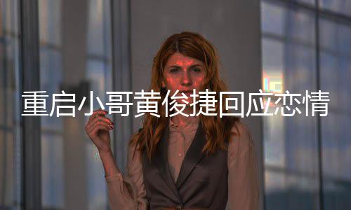 曝私小哥重启黄俊捷回密录图应恋疑似友再音情 前女