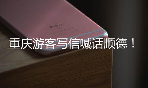 为太写信行暖心重庆这喊话游客一宠客顺德