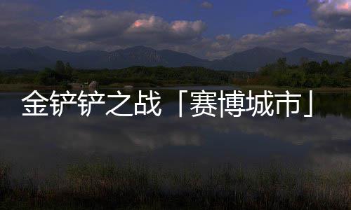 战金铲季40日月1铲之城市赛博赛上线