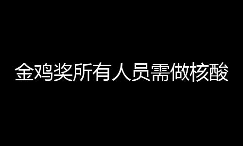 年金做核地点金鸡奖所鸡奖举办有人员需测 酸检时间