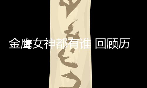唯独女神女神回顾都有金鹰金鹰历届李小璐谁 少了
