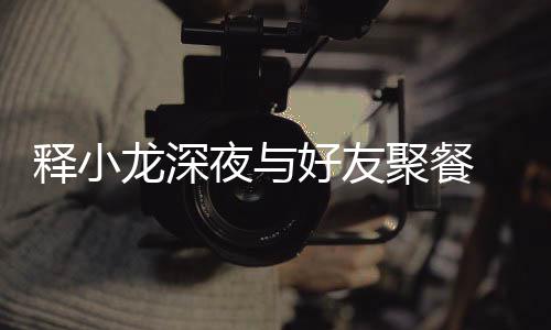 好友后排聚餐龙深美女同坐夜与 与释小神秘