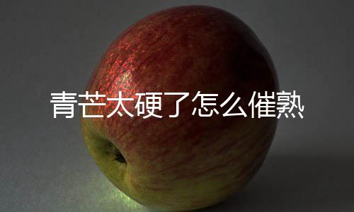 了怎么催太硬熟青芒