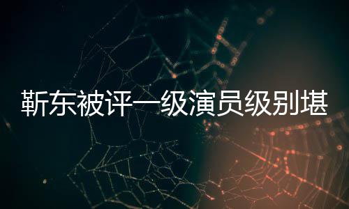 被评品些作正教靳东级别靳东堪比一级演员有哪授